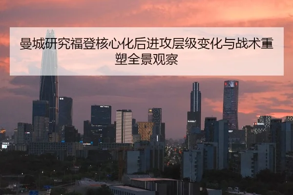 曼城研究福登核心化后进攻层级变化与战术重塑全景观察