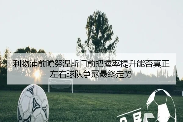 利物浦前瞻努涅斯门前把握率提升能否真正左右球队争冠最终走势
