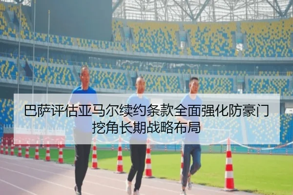 巴萨评估亚马尔续约条款全面强化防豪门挖角长期战略布局
