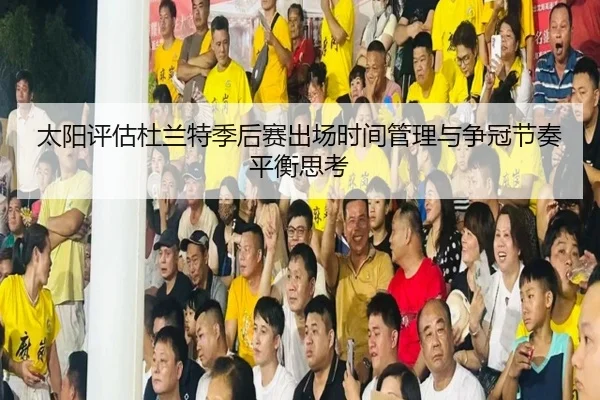 太阳评估杜兰特季后赛出场时间管理与争冠节奏平衡思考