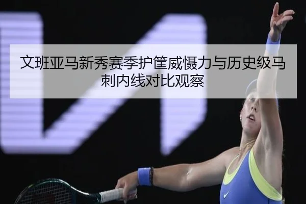文班亚马新秀赛季护筐威慑力与历史级马刺内线对比观察