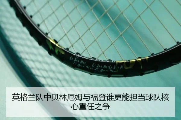英格兰队中贝林厄姆与福登谁更能担当球队核心重任之争