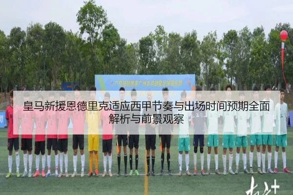 皇马新援恩德里克适应西甲节奏与出场时间预期全面解析与前景观察