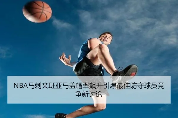 NBA马刺文班亚马盖帽率飙升引爆最佳防守球员竞争新讨论