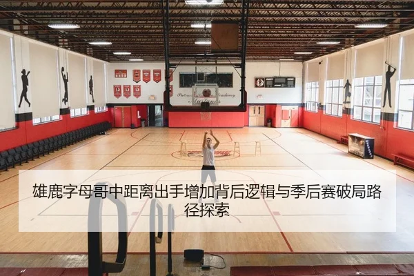 雄鹿字母哥中距离出手增加背后逻辑与季后赛破局路径探索
