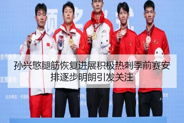 孙兴慜腿筋恢复进展积极热刺季前赛安排逐步明朗引发关注