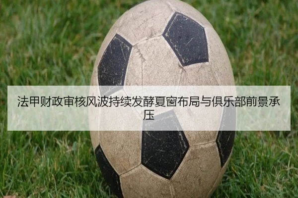 法甲财政审核风波持续发酵夏窗布局与俱乐部前景承压