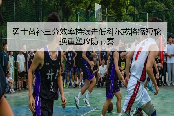 勇士替补三分效率持续走低科尔或将缩短轮换重塑攻防节奏