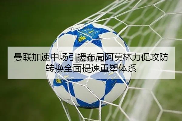 曼联加速中场引援布局阿莫林力促攻防转换全面提速重塑体系